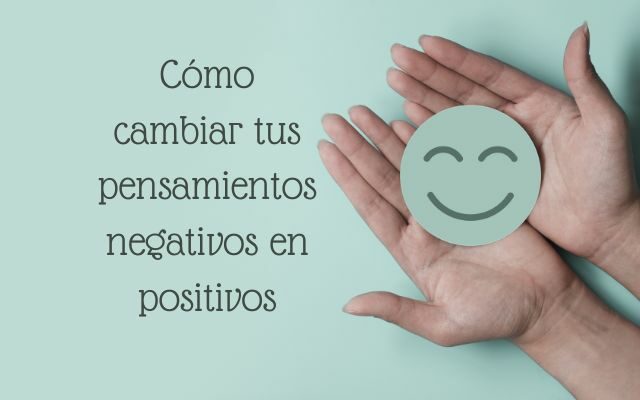 Cómo cambiar tus pensamientos negativos en positivos